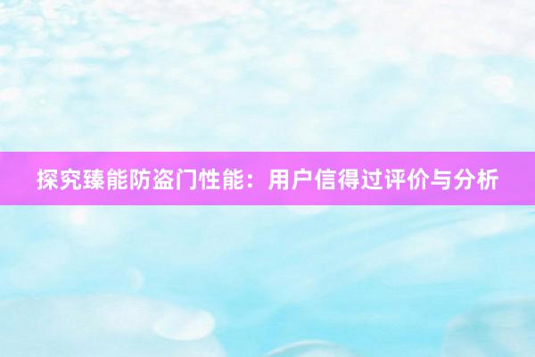 探究臻能防盗门性能：用户信得过评价与分析