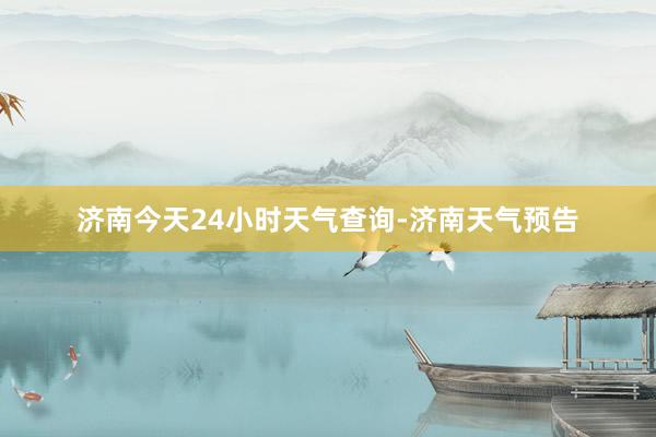 济南今天24小时天气查询-济南天气预告