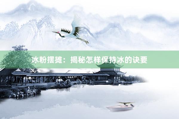 冰粉摆摊：揭秘怎样保持冰的诀要