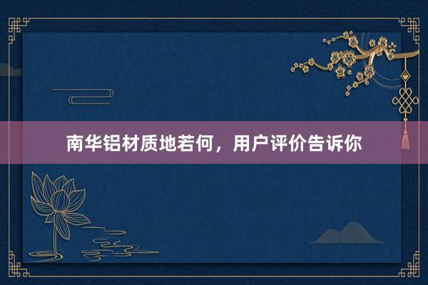 南华铝材质地若何，用户评价告诉你