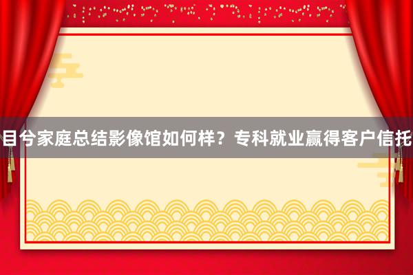 目兮家庭总结影像馆如何样？专科就业赢得客户信托