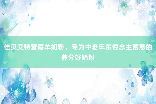 佳贝艾特营嘉羊奶粉，专为中老年东说念主蓄意的养分好奶粉