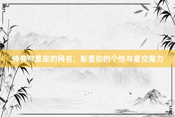 特有带星座的网名，彰显你的个性与星空魔力