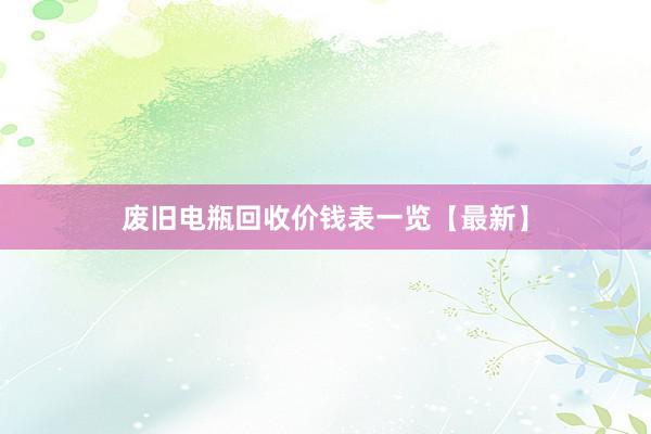 废旧电瓶回收价钱表一览【最新】