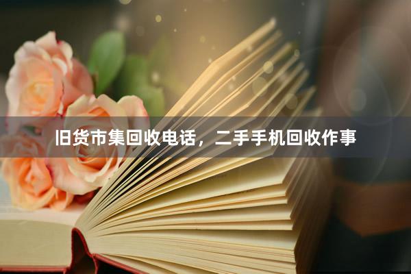 旧货市集回收电话，二手手机回收作事