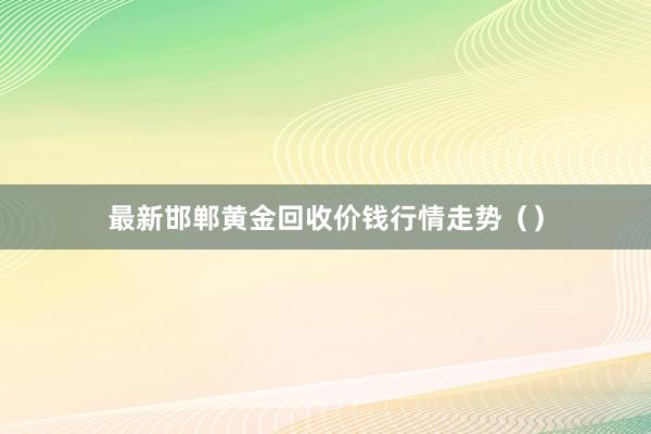最新邯郸黄金回收价钱行情走势（）