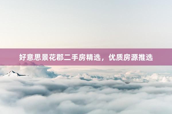 好意思景花郡二手房精选，优质房源推选