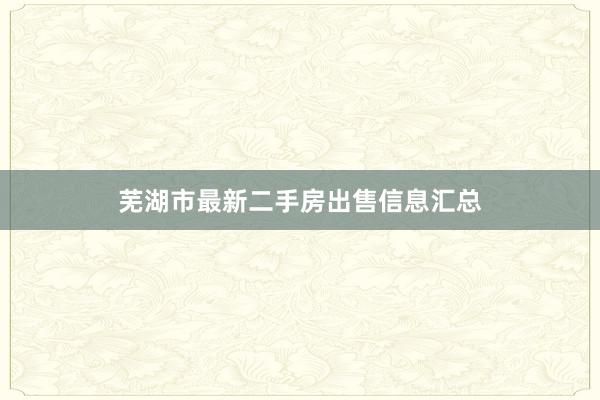 芜湖市最新二手房出售信息汇总