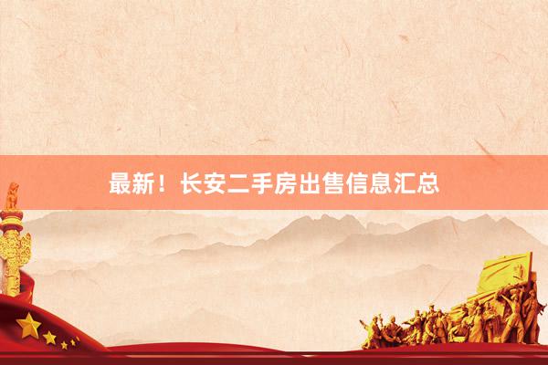 最新！长安二手房出售信息汇总