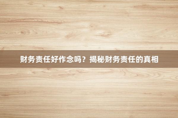 财务责任好作念吗？揭秘财务责任的真相