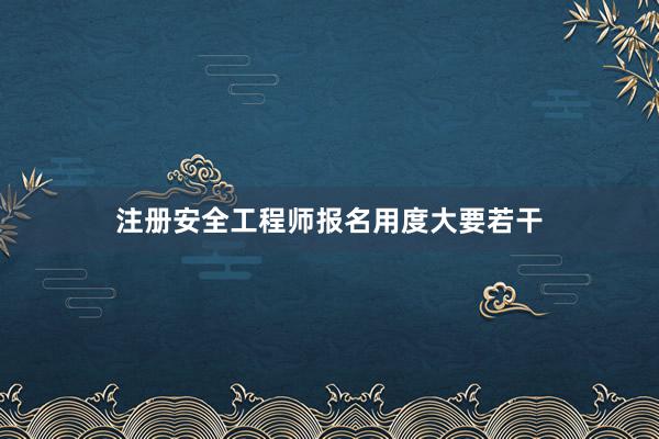 注册安全工程师报名用度大要若干