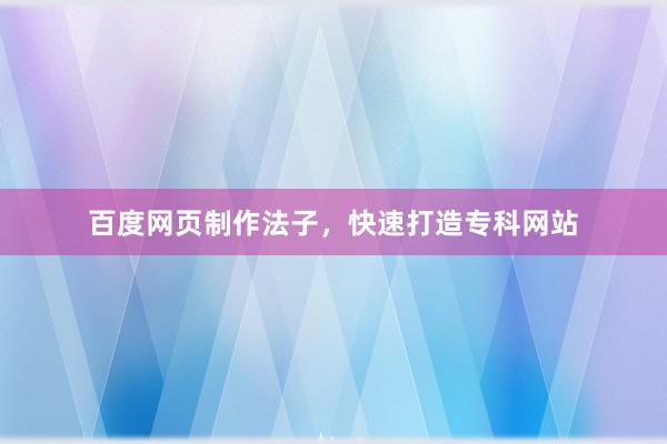 百度网页制作法子，快速打造专科网站