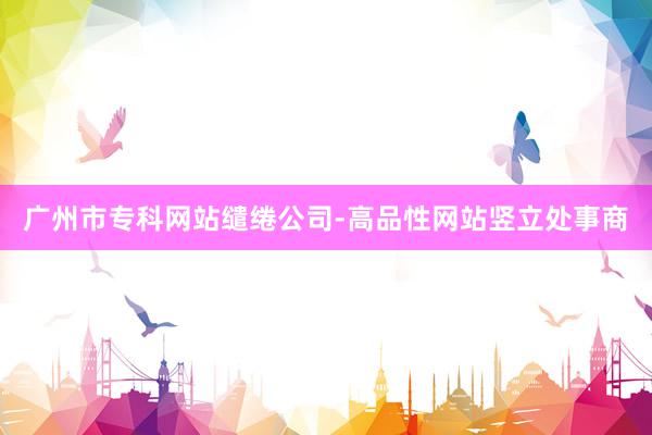 广州市专科网站缱绻公司-高品性网站竖立处事商