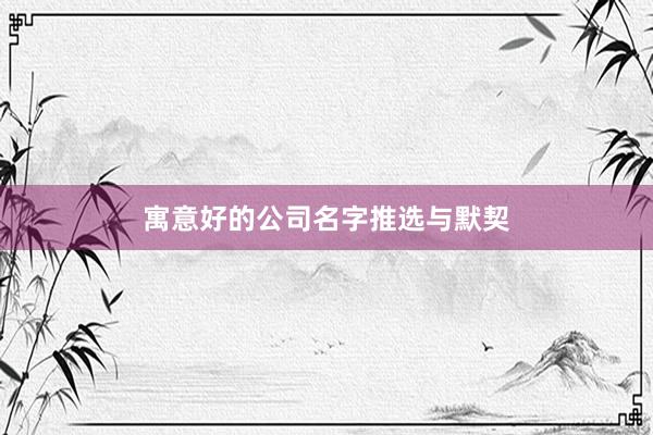 寓意好的公司名字推选与默契