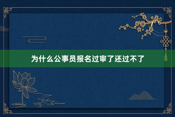 为什么公事员报名过审了还过不了