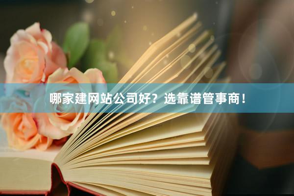 哪家建网站公司好？选靠谱管事商！