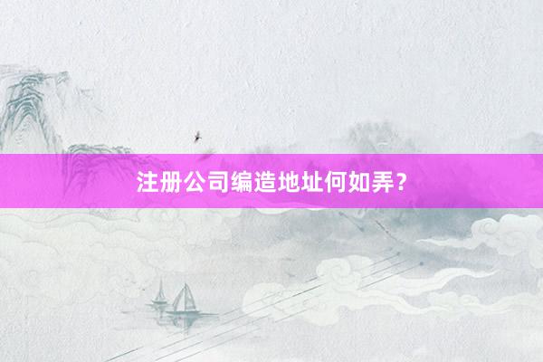 注册公司编造地址何如弄？