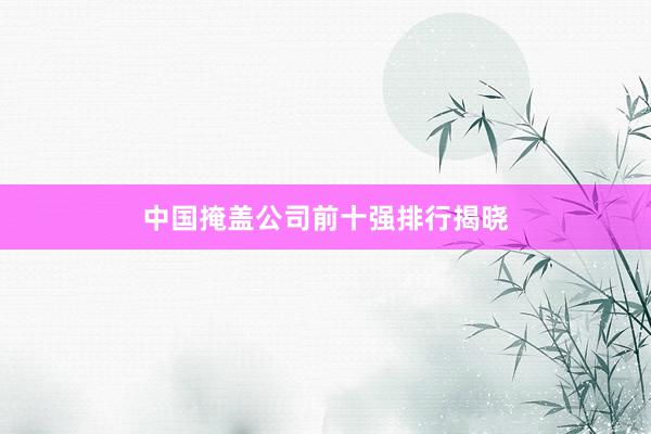 中国掩盖公司前十强排行揭晓