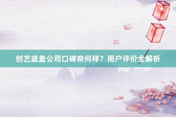 创艺遮盖公司口碑奈何样？用户评价全解析