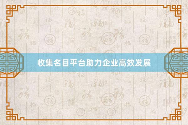 收集名目平台助力企业高效发展