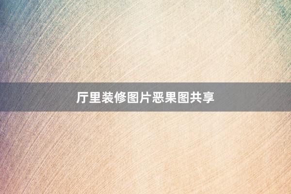 厅里装修图片恶果图共享