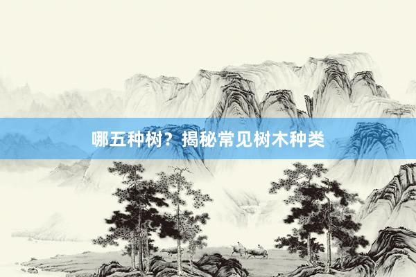 哪五种树？揭秘常见树木种类