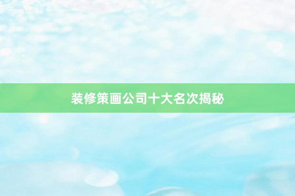 装修策画公司十大名次揭秘