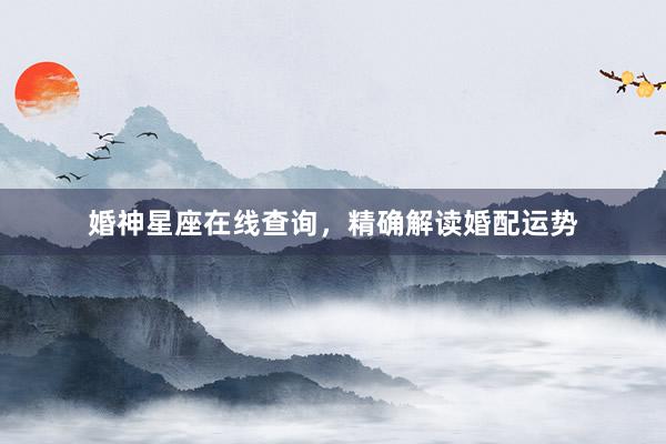 婚神星座在线查询，精确解读婚配运势